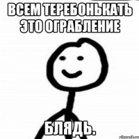 всем теребонькать это ограбление блядь.