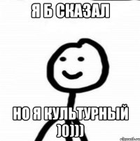 Я б сказал но я культурный )0)))