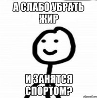 А слабо убрать жир И занятся спортом?