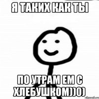 я таких как ты по утрам ем с хлебушком))0)