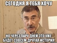 Сегодня я тебя хочу но через пару дней это уже будет совсем другая история