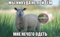 мы никуда не пойдём мне нечего одеть