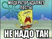 Модератор удаляет посты НЕ НАДО ТАК