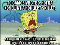 То само чувство, когда хочешь на концерт Skillet, а они даже не знают, о существовании города, в котором ты живешь