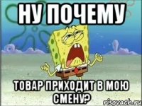 нУ ПОЧЕМУ ТОВАР ПРИХОДИТ В МОЮ СМЕНУ?