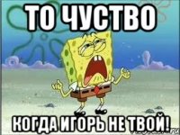 То чуство Когда Игорь не твой!