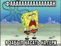 фааааааааааааааак я забыл насать на гери