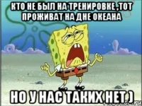 Кто не был на тренировке ,тот проживат на Дне Океана Но у нас таких нет )