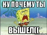 ну почему ты вышел((