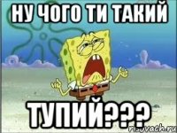 ну чого ти такий тупий???