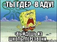 -Ты где? -В аду! -Выйдешь из школы,перезвони..