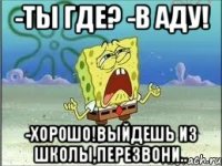 -Ты где? -В аду! -Хорошо!Выйдешь из школы,перезвони..