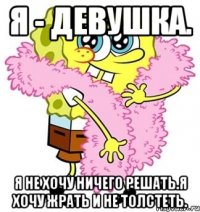 Я - девушка. я не хочу ничего решать.Я хочу жрать и не толстеть.