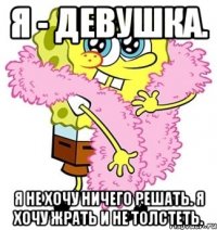 Я - девушка. я не хочу ничего решать. Я хочу жрать и не толстеть.