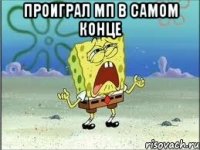 Проиграл МП в самом конце 