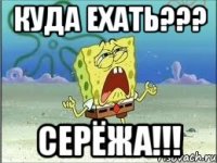 КУДА ЕХАТЬ??? СЕРЁЖА!!!