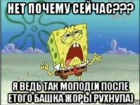 НЕТ ПОЧЕМУ СЕЙЧАС??? Я ВЕДЬ ТАК МОЛОД(и после етого башка Жоры рухнула)