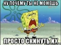 ну почему ты не можешь просто скинуть их