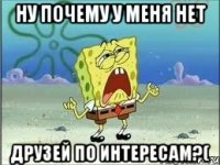 ну почему у меня нет друзей по интересам?(