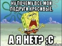 ну почему все мои подруги красивые, а я нет? :с