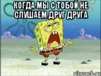 Когда мы с тобой не слушаем друг друга 