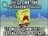 Когда Дмитрий Русланович сказал Что мы будем играть в волейбол а не в футбол!