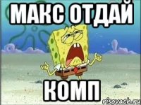 Макс отдай Комп