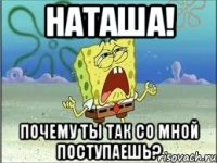 Наташа! Почему ты так со мной поступаешь?