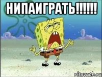 Нипаиграть!!!!!! 