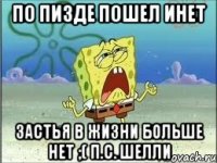 По пизде пошел инет Застья в жизни больше нет ;( п.с. Шелли