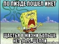 По пизде пошел инет Щастья в жизни больше нет ;( п.с. Шелли