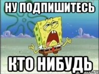 НУ ПОДПИШИТЕСЬ КТО НИБУДЬ