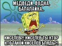 Медведи, водка, балалайка.. КИСЕЛЁВ?! КИСЕЛЁВ ТЫ КТО? КТО ТАКОЙ КИСЕЛЁВ БЛЯДЬ?!