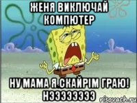 ЖЕНЯ ВИКЛЮЧАЙ КОМПЮТЕР НУ МАМА Я СКАЙРІМ ГРАЮ! НЭЭЭЭЭЭЭЭ