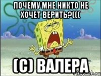 Почему мне никто не хочет верить?((( (с) Валера