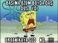 Başima özüm boyda daş düşəydi ORQANİKAYA gedəndə!!!!