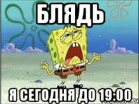 Блядь Я сегодня до 19:00