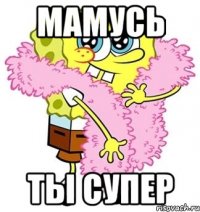 Мамусь Ты супер