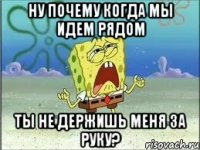 НУ ПОЧЕМУ КОГДА МЫ ИДЕМ РЯДОМ ТЫ НЕ ДЕРЖИШЬ МЕНЯ ЗА РУКУ?