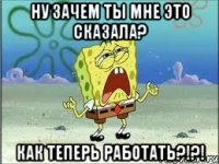 Ну зачем ты мне это сказала? Как теперь работать?!?!