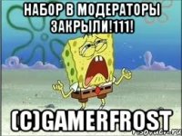 Набор в модераторы закрыли!111! (с)GamerFrost