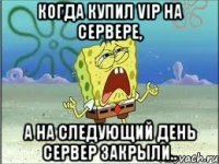 Когда купил VIP на сервере, а на следующий день сервер закрыли..