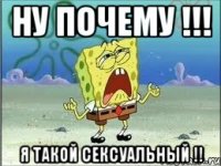 Ну почему !!! Я такой сексуальный !!