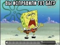 Вы исправили тот баг? НЕЕЕЕЕЕЕЕЕЕЕЕЕЕЕЕЕЕЕЕЕЕЕЕТ!!!!!!!!!!!!!!