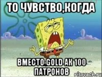 то чувство,когда вместо gold АК 100 патронов