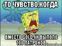 то чувство,когда вместо gold АК выполо 100 патронов