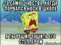 То самое чувство, когда порвался носк в школе А ты решил зашить его степлером