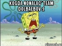 Kogda nonalac' team dolbaebov :( 