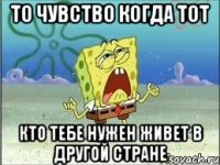 То чувство когда тот Кто тебе нужен живет в другой стране