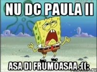 Nu dc Paula ii asa di FrumOasaa :((: